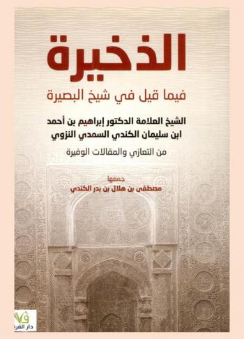  الذخيرة فيما قيل في شيخ البصيرة الشيخ العلامة الدكتور إبراهيم بن أحمد ابن سليمان الكندي السمدي النزوي من التعازي والمقالات الوفيرة
