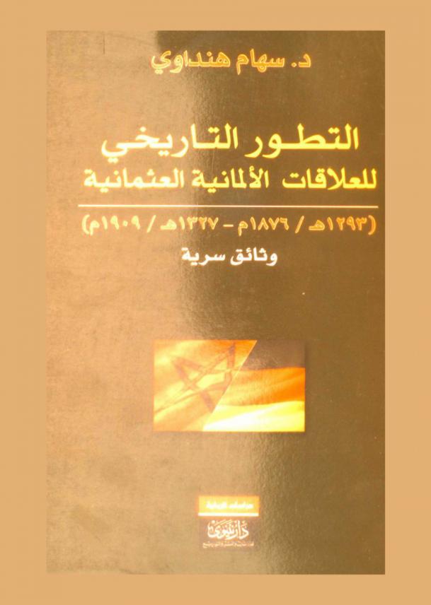  التطور التاريخي للعلاقات الألمانية العثمانية : وثائق سرية ما بين (1293 هـ. - 1327 هـ. / 1876 م. - 1909 م.)