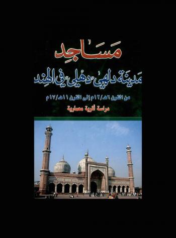  مساجد مدينة دلهي ((دهلي)) في الهند من القرن السادس الهجري (الثاني عشر الميلادي) إلى القرن الثاني عشر الهجري (الثامن عشر الميلادي) : دراسة أثرية معمارية