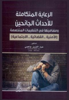  الرعاية المتكاملة للأحداث الجانحين ومضامينها في التنظيمات المتخصصة : (الأمنية-القضائية-الاجتماعية)