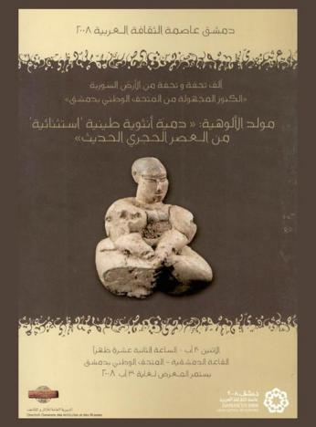  ألف تحفة وتحفة من الأرض السورية \الكنوز المجهولة من المتحف الوطني بدمشق\ : مولود الألوهية \دمية أنثوية صينية استثنائية من العصر الحجري الحديث\، الجمعة 30 آب-الساعة الثانية عشرة ظهرا يستمر المعرض لغاية 30 آب، القاعة الدمشقية-المتحف الوطني بدمشق = \Mille et un objets en terre syrienne \tresors enfouis du musee national de damas\ : naissance des divintes : figurine feminine \exceptionnelle\ du neolithique, Lundi 20 aouta midi musee national-salle damscene exposiition du 2 au 31 mai 2008, ministere de la culture-direction generale des antiquites et des musees