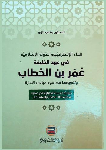 البناء الاستراتيجي للدولة في عهد الخليفة عمر بن الخطاب وتقويمها في ضوء مبادئ الإدارة : دراسة شاملة تحليلية في عصره وملائمتها للحاضر والمستقبل