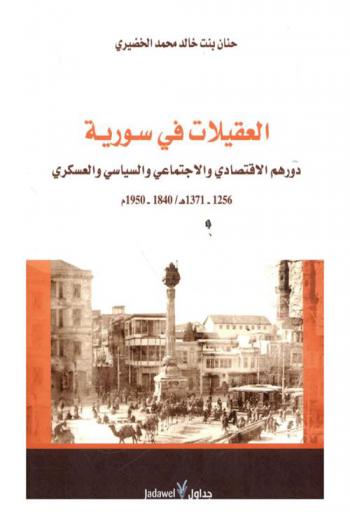 العقيلات في سورية : دورهم الاقتصادي والاجتماعي والسياسي والعسكري 1950-1840 م / 1371-1256 هـ