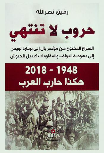  حروب لا تنتهي : الصراع المفتوح من مؤتمر بال إلى برنارد لويس إلى يهودية الدولة والمقاومات كبديل للجيوش : 1948-2018 هكذا حارب العرب