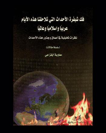فك شيفرة الأحداث التي تلاحقنا هذه الأيام عربيا وإسلاميا وعالميا : نظرات تحليلية في أعماق وجذور هذه الأحداث (سلسلة مقالات)