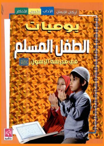  يوميات الطفل المسلم في مدرسة الرسول صلى الله عليه وسلم : أركان الإيمان والآداب الإسلامية والأذكار