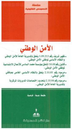 الأمن الوطني : ظهير شريف رقم 1.09.213 يتعلق بالمديرية العامة للأمن الوطني والنظام الأساسي لموظفي الأمن الوطني، قانون رقم 10.08 المتعلق بمؤسسة محمد السادس للأعمال الاجتماعية لموظفي الأمن الوطني، مرسوم 2.10.85 يتعلق بالنظام الأساسي الخاص بموظفي الأمن الوطني، مرسوم رقم 2.10.84 بتحديد اختصاصات المديريات المركزية بالإدارة العامة للأمن الوطني = La sûreté nationale : dahir 213.09.1 relatif à la DGSN et statut particulier du personnel de la sûreté nationale, loi 08.10 relative à la fondation Mohamed VI pour les oeuvres sociales du personnel de la sûreté nationale, decret 85.10.2 relatif au personnel de la direction generale de la sûreté nationale, decret 84.10.2 portant organisation des directions centerales de la DSGN