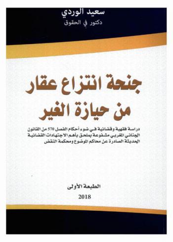 جنحة انتزاع العقار من حيازة الغير : دراسة فقهية وقضائية في ضوء أحكام الفصل 570 من القانون الجنائي المغربي مشفوعة بملحق بأهم الاجتهادات القضائية الحديثة الصادرة عن محاكم الموضوع ومحكمة النقض
