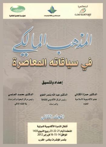 المذهب المالكي في سياقاته المعاصرة : ندوة أكاديمية دولية بمشاركة مركز البحوث والدراسات في الفقه المالكي بالقنيطرة، مركز دراس بن إسماعيل لتقريب المذهب والعقيدة بفاس، وبالتعاون مع جامعة سيدي محمد بن عبد الله بفاس، جامعة ابن طفيل بالقنيطرة، المجلس العلمي المحلي بفاس، كلية الآداب والعلوم الإنسانية ظهر المهراز بفاس، مجلس مدينة فاس : أشغال الندوة الأكاديمية الدولية المنعقدة أيام 21-22-23 ربيع النبوي 1433 الموافق 14-15-16 فبراير 2012 بقصر المؤتمرات بفاس-المغرب