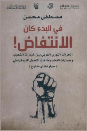  في البدء كان الانتفاض ! : الحراك الثوري العربي بين خيارات الشعوب وحسابات النخب ومتاهات التحول الديموقراطي : (حوار نقدي مفتوح)