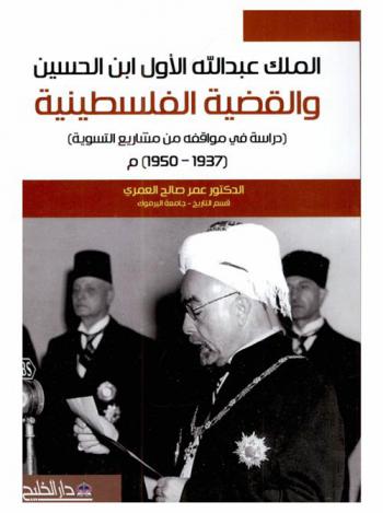 الملك عبد الله الأول بن الحسين والقضية الفلسطينية : (دراسة في مواقفه من مشاريع التسوية) (1937-1950) م