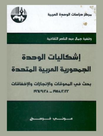  إشكاليات الوحدة : الجمهورية العربية المتحدة : بحث في المعوقات والإنجازات والإخفاقات 1958/2/22-1961/9/28 = The problems of Unity : The United Arab Republic (UAR) : research Obstacles, Achievements and Failures (1958/2/22-1961/9/28)