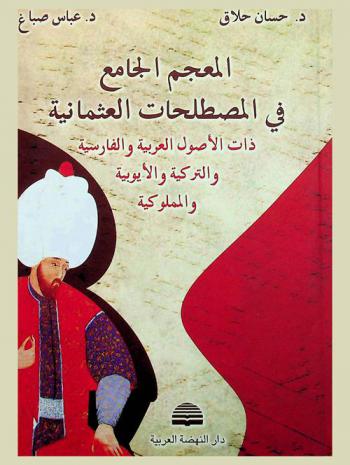  المعجم الجامع في المصطلحات العثمانية ذات الأصول العربية والفارسية والتركية والأيوبية والمملوكية : (المصطلحات الإدارية والعسكرية والسياسية والاقتصادية والاجتماعية والدينية والعائلية)