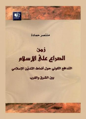  زمن الصراع على الإسلام : التدافع الكوني حول أنماط التدين الإسلامي بين الشرق والغرب