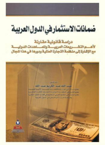  ضمانات الاستثمار في الدول العربية : دراسة قانونية مقارنة لأهم التشريعات العربية والمعاهدات الدولية مع الإشارة إلى منظمة التجارة العالمية ودورها في هذا المجال
