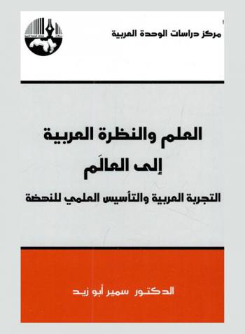  العلم والنظرة العربية إلى العالم : التجربة العربية والتأسيس العلمي للنهضة = Science and the Arab view of the world : the Arab experience and the scientific foundation of the renaissance (al-nahdah)