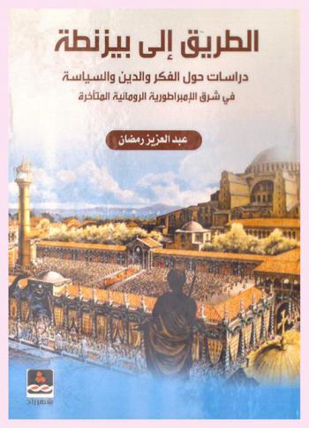  الطريق إلى بيزنطة : دراسات حول الفكر والدين والسياسة في شرق الإمبراطورية الرومانية المتأخرة