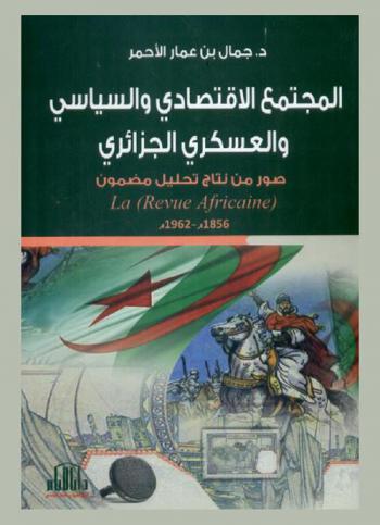  المجتمع الاقتصادي والسياسي والعسكري الجزائري : (صور من نتاج تحليل مضمون La Revue Africaine 1856-1962)