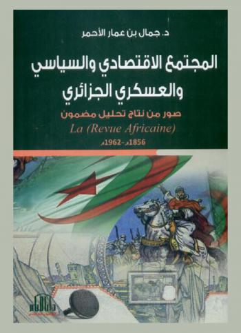 المجتمع الاقتصادي والسياسي والعسكري الجزائري : (صور من نتاج تحليل مضمون La Revue Africaine 1856-1962)
