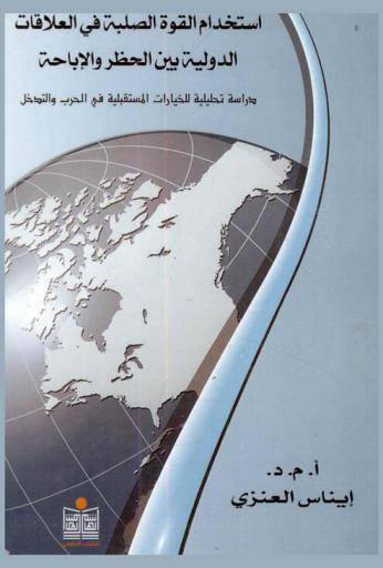  استخدام القوة الصلبة في العلاقات الدولية بين الحظر والإباحة : \دراسة تحليلية للخيارات المستقبلية في الحرب والتدخل\