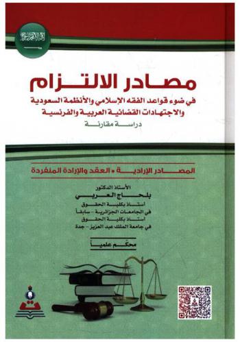  مصادر الالتزام في ضوء قواعد الفقه الإسلامي والأنظمة السعودية والاجتهادات القضائية العربية والفرنسية : دراسة مقارنة = Sources of obligations in the Light of the islamic jurisprudence the saudi systems, and arabic and french judicial efforts : a comparative study : المصادر الإرادية-العقد والإرادة المنفردة