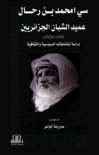  سي أمحمد بن رحال عميد الشبان الجزائرين 1858-1928 م : دراسة لنشاطاته السياسية والثقافية
