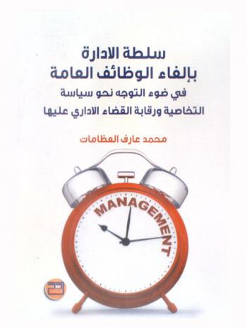  سلطة الإدارة بإلغاء الوظائف العامة في ضوء التوجه نحو سياسة التخاصية ورقابة القضاء الإداري عليها : دراسة مقارنة