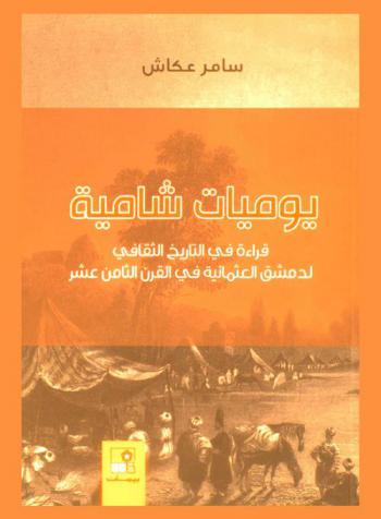  يوميات شامية : قراءة في التاريخ الثقافي لدمشق العثمانية في القرن الثامن عشر = Damascene diaries : a reading of the cultural history of Ottman Damascus in the Eighteenth century