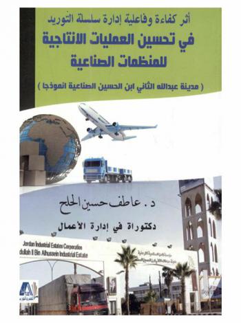  أثر كفاءة وفاعلية إدارة سلسلة التوريد في تحسين العمليات الإنتاجية للمنظمات الصناعية : مدينة عبد الله الثاني ابن الحسين الصناعية أنموذجا