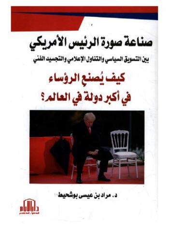  صناعة صورة الرئيس الأمريكي بين التسويق السياسي والتناول الإعلامي والتجسيد الفني : كيف يصنع الرؤساء في أكبر دولة في العالم ؟