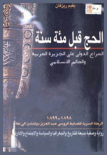  الحج قبل مئة سنة : الرحلة السرية للضابط الروسي عبد العزيز دولتشين إلى مكة المكرمة 1898-1899 : الصراع الدولي على الجزيرة العربية والعالم الإسلامي : رواية وصفية بديعة للتاريخ والجغرافيا والسياسة والاجتماع والإدارة