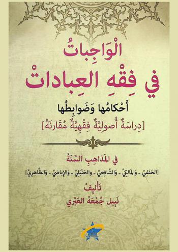  الواجبات في فقه العبادات : أحكامها وضوابطها : دراسة أصولية فقهية مقارنة في المذاهب الستة (الحنفي-المالكي-الشافعي-الحنبلي-الإباضي-الظاهري)