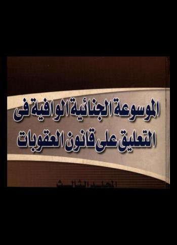  الموسوعة الجنائية الوافية في التعليق على قانون العقوبات : القتل والجرح والضرب-الحريق العمد-إسقاط الحوامل-وضع الجواهر المغشوشة وبيع الأشربة المضرة بالصحة-هتك العرض وإفساد الأخلاق