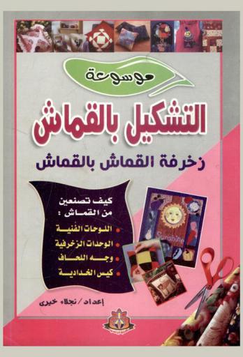  موسوعة التشكيل بالقماش : زخرفة القماش بالقماش : كيف تصنعين من القماش وجه اللحاف، كيس الخدادية، اللوحات الفنية، الوحدات الزخرفية