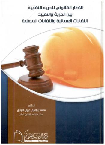  الإطار القانوني للحرية النقابية بين الحرية والتقييد : (النقابات العمالية والنقابات المهنية) : دراسة مقارنة