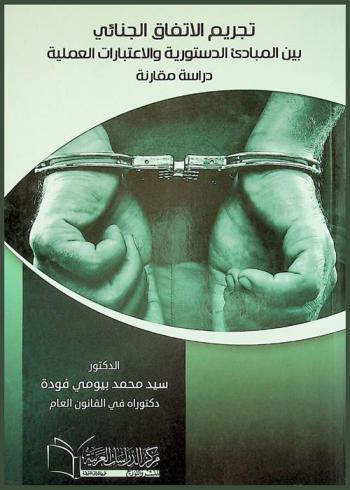 تجريم الاتفاق الجنائي بين المبادئ الدستورية والاعتبارات العملية : \دراسة مقارنة\