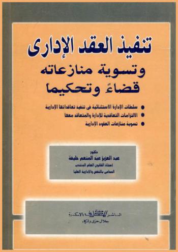 تنفيذ العقد الإداري وتسوية منازعاته : قضاء وتحكيما : سلطات الإدارة الاستثنائية في تنفيذ تعاقداتها الإدارية، الالتزامات التعاقدية للإدارة والمتعاقد معها، تسوية منازعات العقود الإدارية