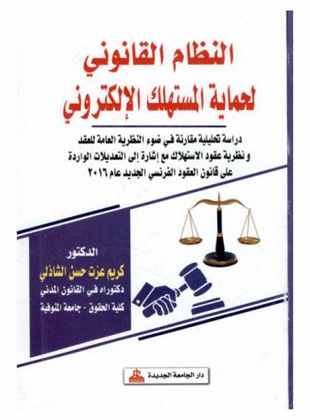  النظام القانوني لحماية المستهلك الإلكتروني : دراسة تحليلية مقارنة في ضوء النظرية العامة للعقد ونظرية عقود الاستهلاك مع إشارة إلى التعديلات الواردة على قانون العقود الفرنسي الجديد عام 2016