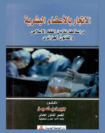 الإتجار بالأعضاء البشرية : دراسة مقارنة بين الفقة الإسلامي والقانون الجزائري
