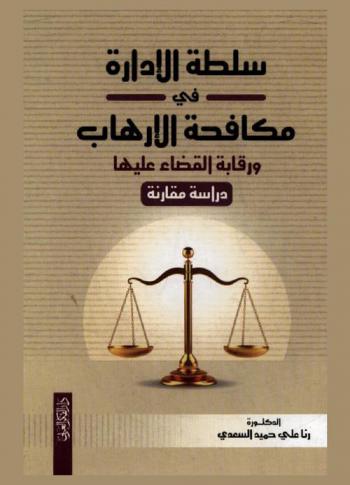  سلطة الإدارة في مكافحة الإرهاب ورقابة القضاء عليها : دراسة مقارنة = Administrative authority in combating terrorism and the judicial supervision over it : a comparative study
