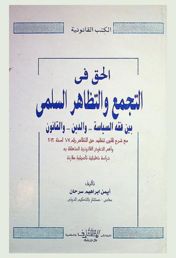الحق في التجمع والتظاهر السلمي : بين فقه السياسة والدين والقانون مع شرح قانون حق التظاهر رقم 107 لسنة 2013 وأهم الدفوع القانونية المتعلقة به : دراسة تحليلية تأصيلية مقارنة