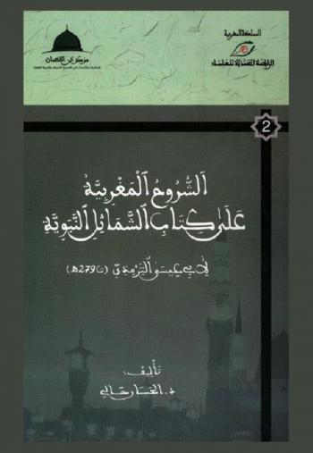 الشروح المغربية على كتاب الشمائل النبوية لأبي عيسى الترمذي (ت 279 هـ) = Les exégèses marocaines de chamâ'il an Nabaouiya de Abî 'Isâ at Tirmidhî