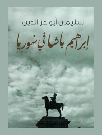  إبراهيم باشا في سوريا : هو تاريخ بدء النهضة الحديثة في الشرق الأدنى وأحوال سوريا في عهد محمد علي وثورات السوريين ودروز حوران على حكومته وصفحة من تاريخ المسألة الشرقية ومطلع دول أوروبا في البلاد العثمانية