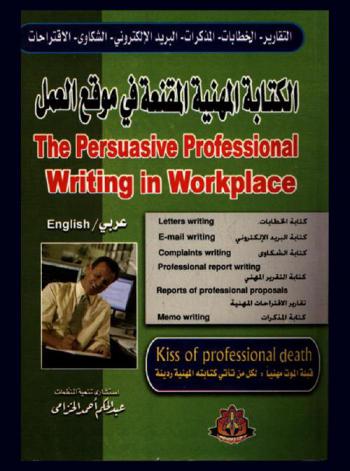 الكتابة المهنية المقنعة في موقع العمل : قبلة الموت مهنيا لكل من تأتي كتابته المهنية رديئة : كتابة الخطابات، كتابة البريد الإلكتروني، كتابة الشكاوى، كتابة المذكرات، كتابة التقرير المهني، تقارير الاقتراحات المهنية : عربي / إنجليزي = The persuasive professional writing in workplace : kiss of professional death : letters writing, E-mail writing, complaints writing, mome writing, professional report writing, reports of professional proposals