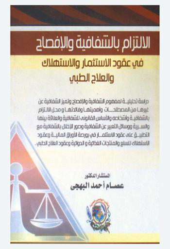 الإلتزام بالشفافية والإفصاح في عقود الاستثمار والاستهلاك والعلاج الطبي : دراسة تحليلية لمفهوم الشفافية والإفصاح وتميز الشفافية عن غيرها من المصطلحات وأهميتها وفائدتها ومحل الالتزام بالشفافية وأشخاصه والأساس القانوني للشفافية والعلاقة بينها والسرية ووسائل التعبير عن الشفافية وصور الإخلال بالشفافية مع التطبيق على عقود الاستثمار في بورصة الأوراق المالية وعقود الاستهلاك للسلع والمنتجات الغذائية والدوائية وعقود العلاج الطبي