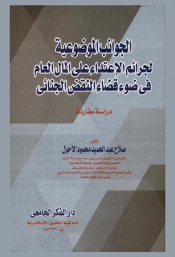 الجوانب الموضوعية لجرائم الاعتداء على المال العام في ضوء قضاء النقض الجنائي : (دراسة مقارنة)