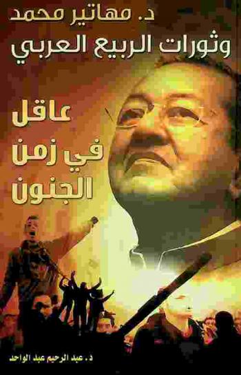  د. مهاتير محمد وثورات الربيع العربي : عاقل في زمن الجنون