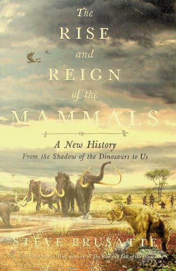  The rise and reign of the mammals : a new history, from the shadow of the dinosaurs to us