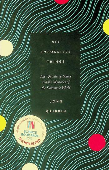 Six impossible things : the 'quanta of solace' and the mysteries of the subatomic world
