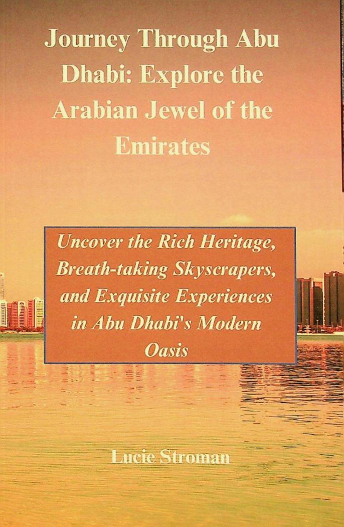  Journey through Abu Dhabi : explore the Arabian jewel of the Emirates : uncover the rich heritage, breath-taking skyscrapers, and exquisite experiences in Abu Dhabi's modern oasis